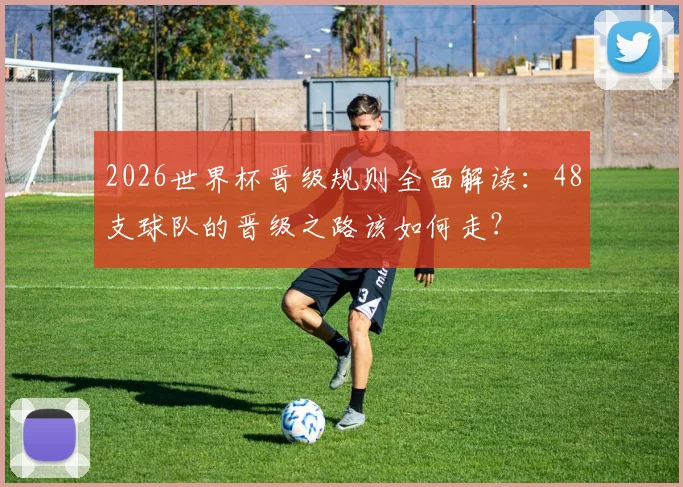 2026世界杯晋级规则全面解读：48支球队的晋级之路该如何走？