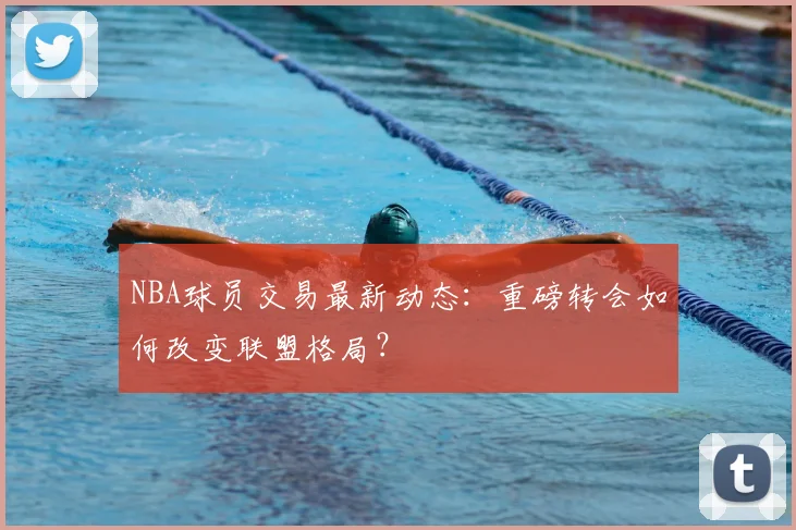 NBA球员交易最新动态：重磅转会如何改变联盟格局？