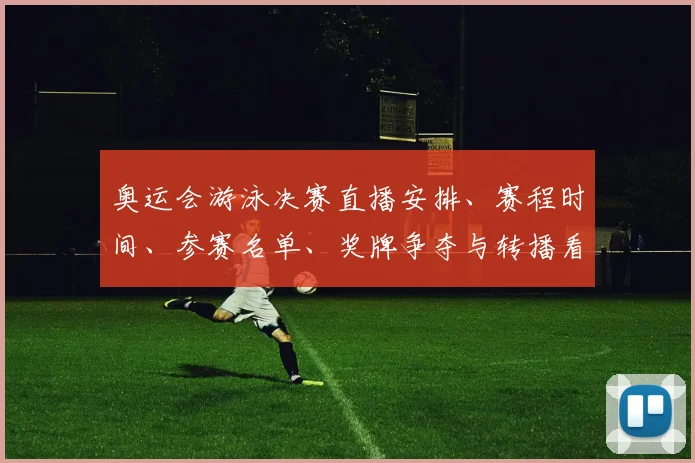 奥运会游泳决赛直播安排、赛程时间、参赛名单、奖牌争夺与转播看点