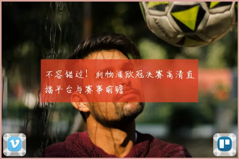 不容错过！利物浦欧冠决赛高清直播平台与赛事前瞻