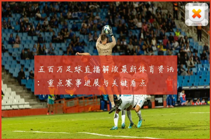 五百万足球直播解读最新体育资讯：重点赛事进展与关键看点