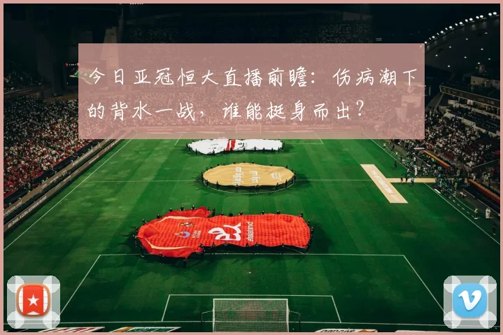 今日亚冠恒大直播前瞻：伤病潮下的背水一战，谁能挺身而出？