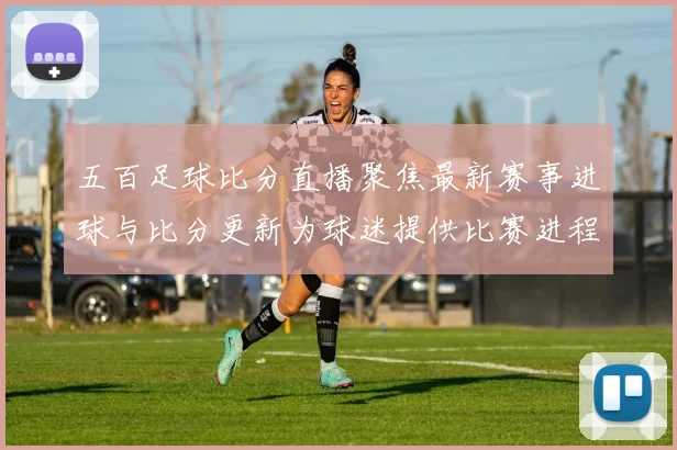 五百足球比分直播聚焦最新赛事进球与比分更新为球迷提供比赛进程看点