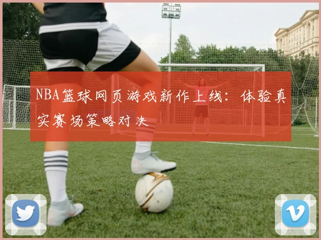 NBA篮球网页游戏新作上线：体验真实赛场策略对决