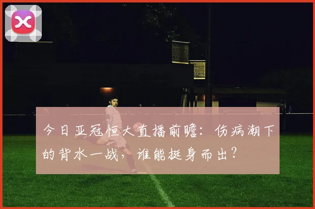 今日亚冠恒大直播前瞻：伤病潮下的背水一战，谁能挺身而出？