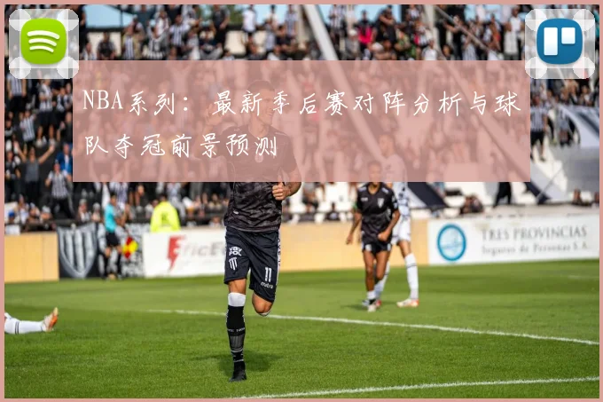 NBA系列：最新季后赛对阵分析与球队夺冠前景预测