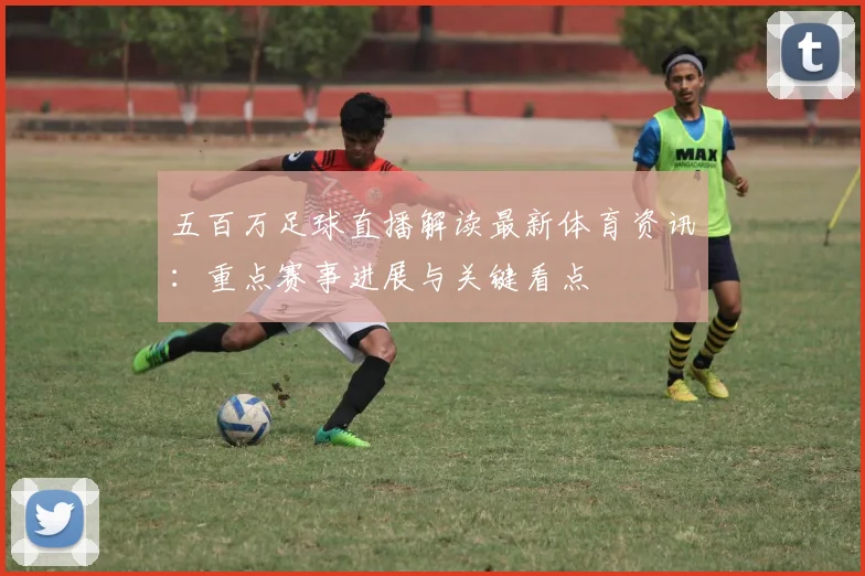 五百万足球直播解读最新体育资讯：重点赛事进展与关键看点