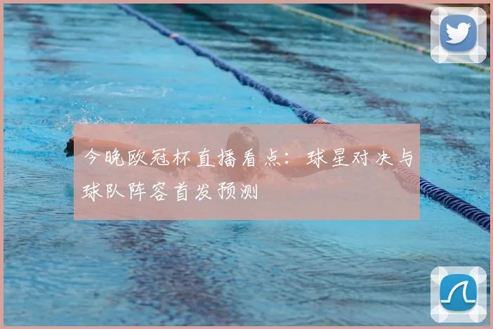 今晚欧冠杯直播看点：球星对决与球队阵容首发预测