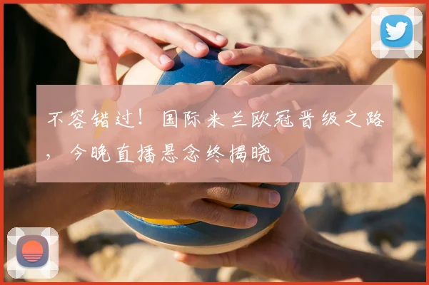 不容错过！国际米兰欧冠晋级之路，今晚直播悬念终揭晓