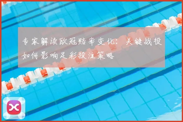专家解读欧冠赔率变化：关键战役如何影响足彩投注策略