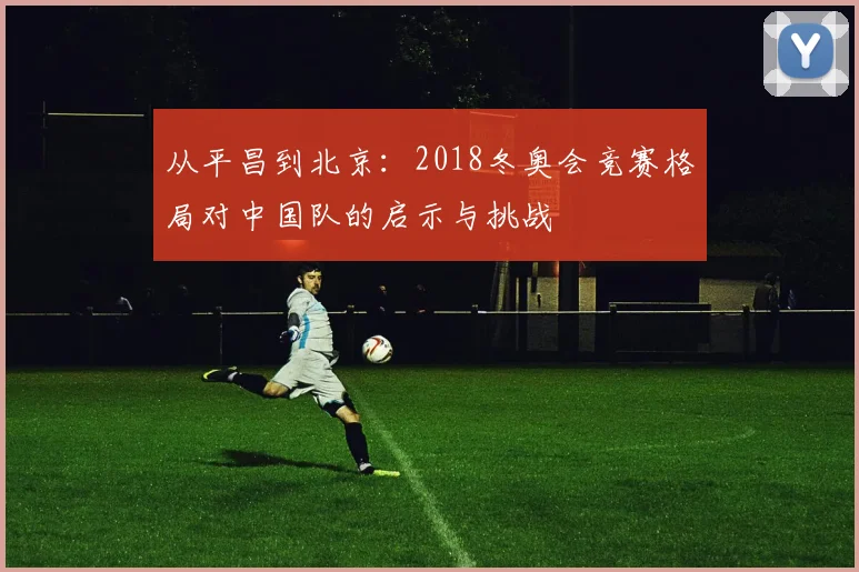 从平昌到北京：2018冬奥会竞赛格局对中国队的启示与挑战