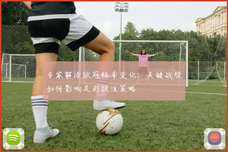 专家解读欧冠赔率变化：关键战役如何影响足彩投注策略