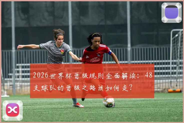 2026世界杯晋级规则全面解读：48支球队的晋级之路该如何走？