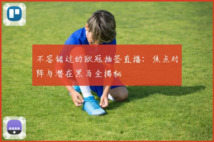 不容错过的欧冠抽签直播：焦点对阵与潜在黑马全揭秘