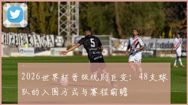2026世界杯晋级规则巨变：48支球队的入围方式与赛程前瞻