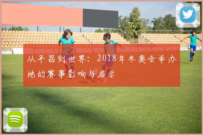 从平昌到世界：2018年冬奥会举办地的赛事影响与启示