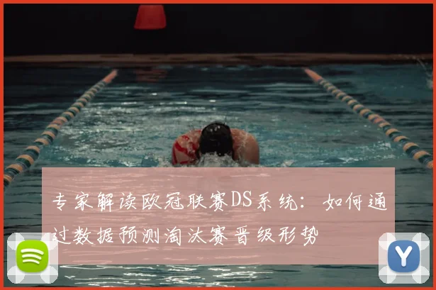 专家解读欧冠联赛DS系统：如何通过数据预测淘汰赛晋级形势