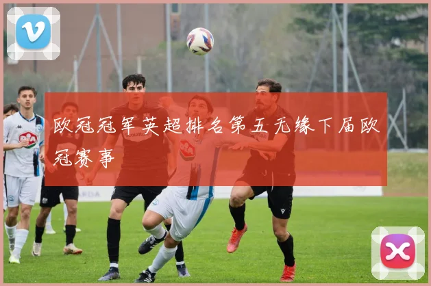 欧冠冠军英超排名第五无缘下届欧冠赛事